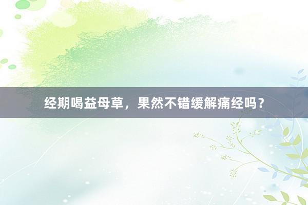 经期喝益母草，果然不错缓解痛经吗？
